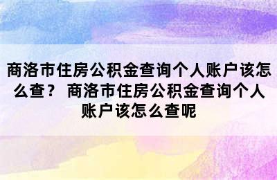 商洛市住房公积金查询个人账户该怎么查？ 商洛市住房公积金查询个人账户该怎么查呢